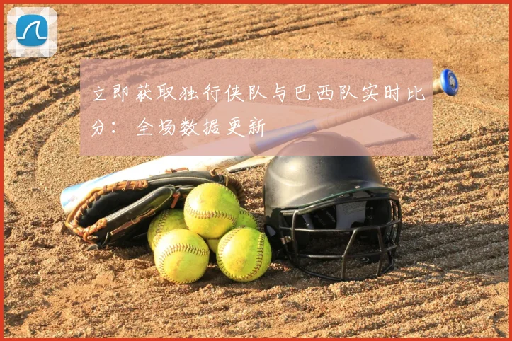 立即获取独行侠队与巴西队实时比分:全场数据更新