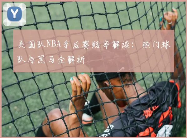 美国队NBA季后赛赔率解读:热门球队与黑马全解析