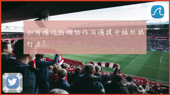 如何通过防线协作沟通提升组织执行力？
