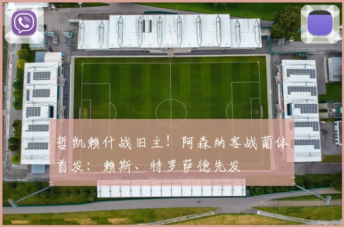 哲凯赖什战旧主!阿森纳客战葡体首发:赖斯、特罗萨德先发