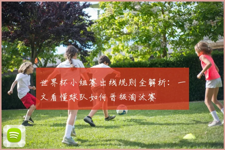 世界杯小组赛出线规则全解析:一文看懂球队如何晋级淘汰赛