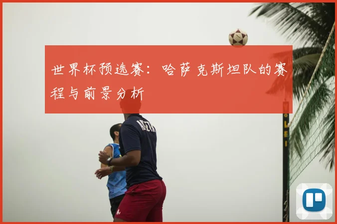 世界杯预选赛:哈萨克斯坦队的赛程与前景分析
