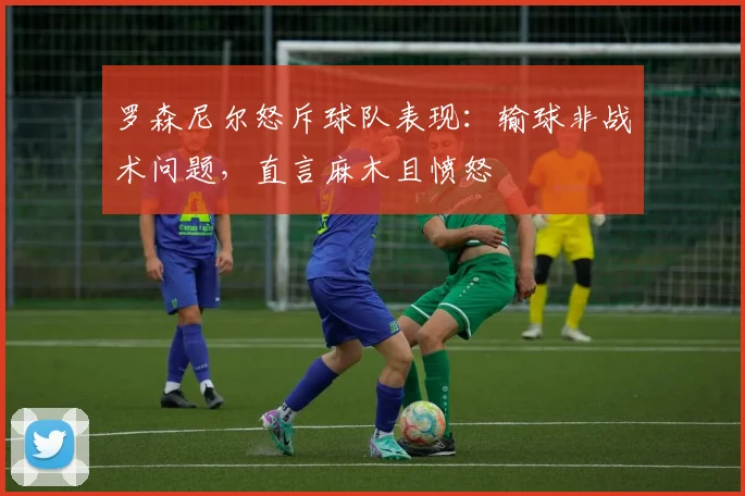 罗森尼尔怒斥球队表现:输球非战术问题,直言麻木且愤怒