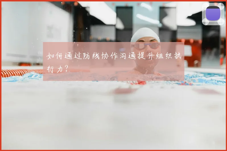 如何通过防线协作沟通提升组织执行力?