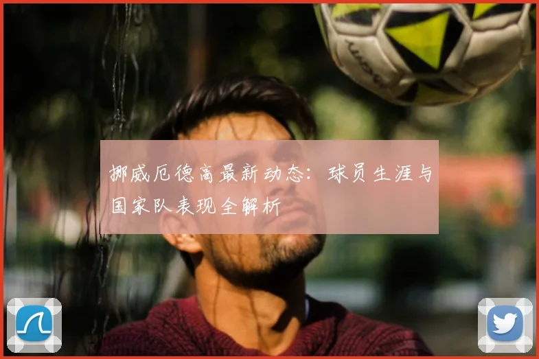 挪威厄德高最新动态:球员生涯与国家队表现全解析