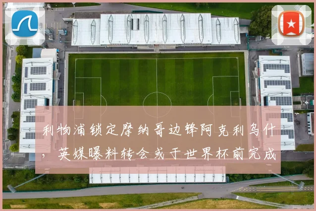 利物浦锁定摩纳哥边锋阿克利乌什,英媒曝料转会或于世界杯前完成