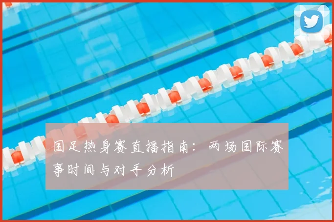 国足热身赛直播指南：两场国际赛事时间与对手分析