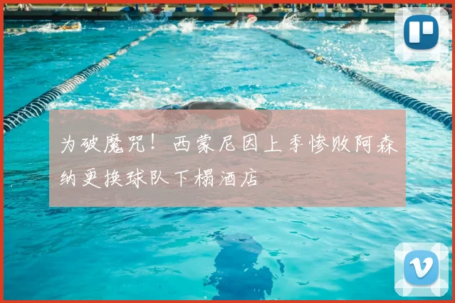 为破魔咒!西蒙尼因上季惨败阿森纳更换球队下榻酒店