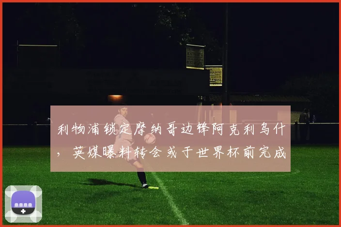 利物浦锁定摩纳哥边锋阿克利乌什,英媒曝料转会或于世界杯前完成